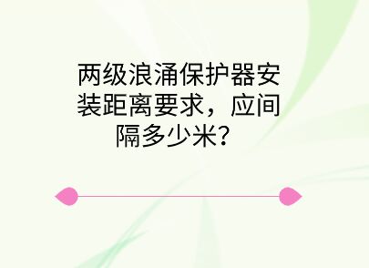 兩級浪涌保護器安裝距離要求，應間隔多少米？