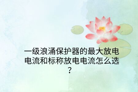 一級浪涌保護器的最大放電電流和標稱放電電流怎么選？