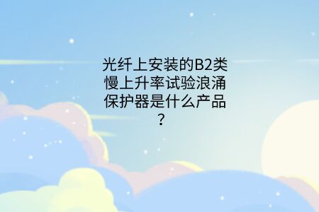 光纖上安裝的B2類慢上升率試驗浪涌保護器是什么產品？