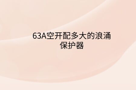 63A空開配多大的浪涌保護器？斷路器電流大小和浪涌保護器有啥關系？