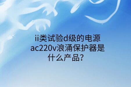 ii類試驗d級的電源ac220v浪涌保護器是什么產品？