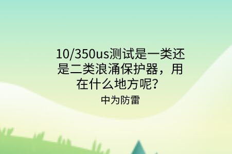 10/350us測試是一類還是二類浪涌保護器，用在什么地方呢？